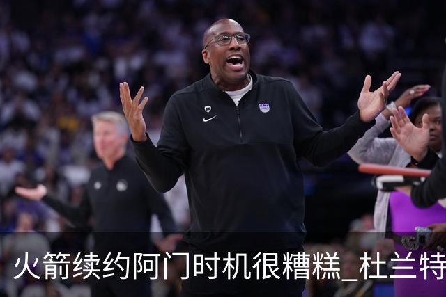 火箭续约阿门时机很糟糕 杜兰特会因此加速逃离？
