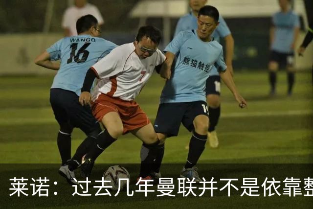 莱诺：过去几年曼联并不是依靠整体取胜，他们球员的个人实力很强