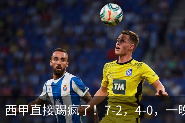 西甲直接踢疯了！7-2，4-0，一晚上两场大比分！巴萨稳坐榜首，马竞升第三