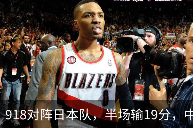 918对阵日本队，半场输19分，中国男篮危险，3人低迷，2短板拉胯